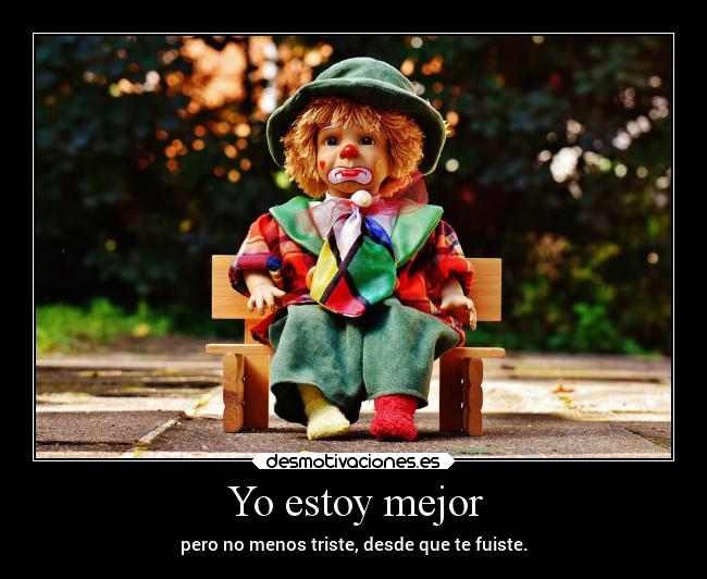 Yo estoy mejor - pero no menos triste, desde que te fuiste.