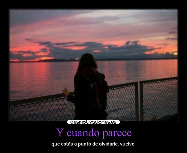 Y cuando parece - que estás a punto de olvidarle, vuelve.