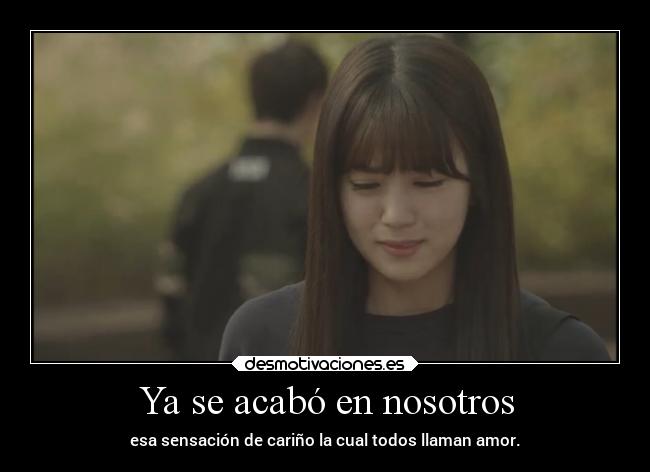 Ya se acabó en nosotros - esa sensación de cariño la cual todos llaman amor.