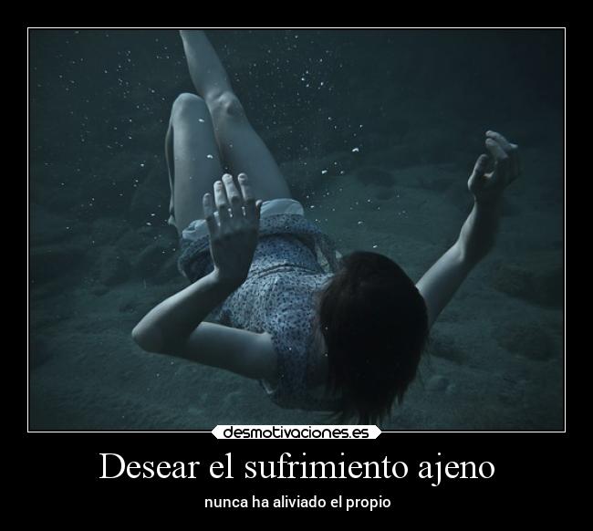 Desear el sufrimiento ajeno - nunca ha aliviado el propio
