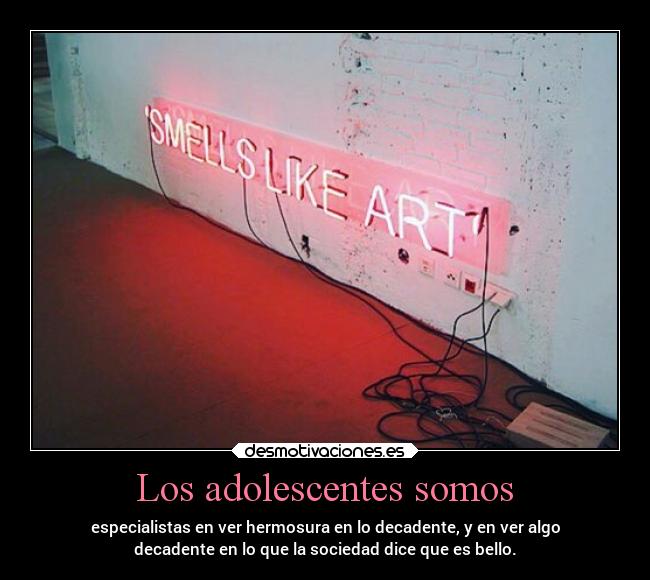 Los adolescentes somos - especialistas en ver hermosura en lo decadente, y en ver algo
decadente en lo que la sociedad dice que es bello.