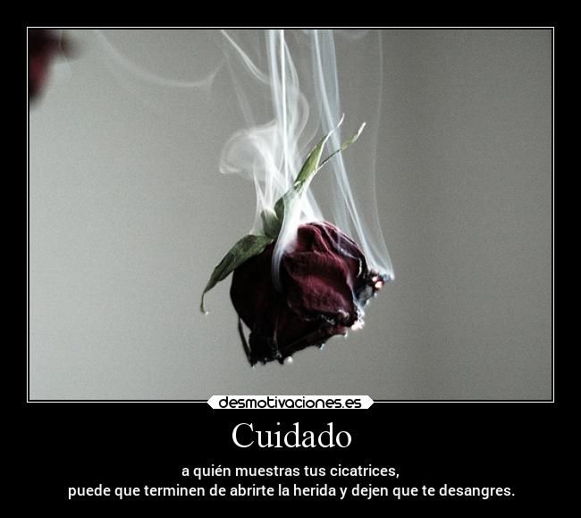 Cuidado - a quién muestras tus cicatrices,
puede que terminen de abrirte la herida y dejen que te desangres.