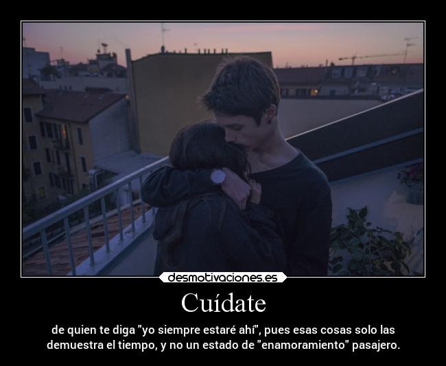 Cuídate - de quien te diga yo siempre estaré ahí, pues esas cosas solo las
demuestra el tiempo, y no un estado de enamoramiento pasajero.