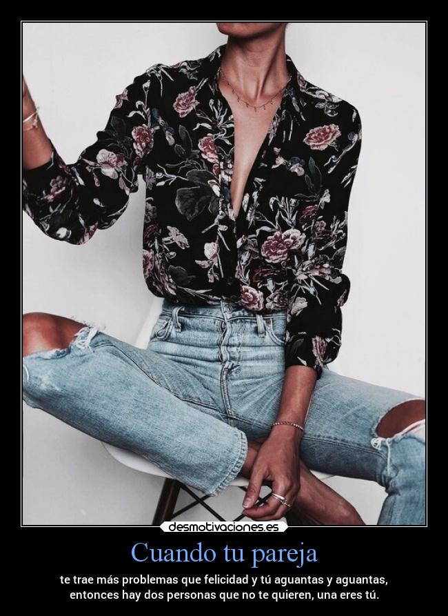 Cuando tu pareja - te trae más problemas que felicidad y tú aguantas y aguantas,
entonces hay dos personas que no te quieren, una eres tú.