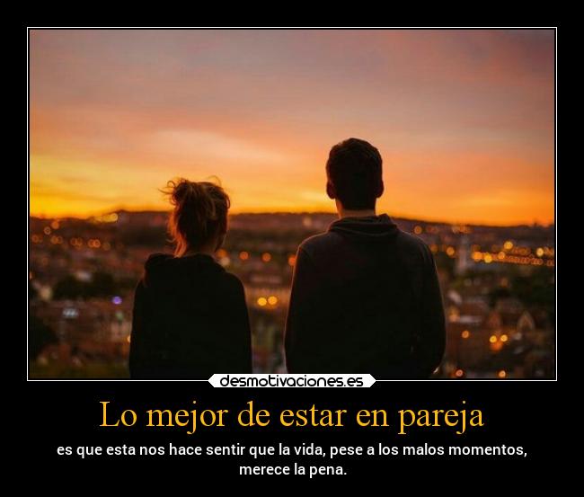 Lo mejor de estar en pareja - es que esta nos hace sentir que la vida, pese a los malos momentos,
merece la pena.