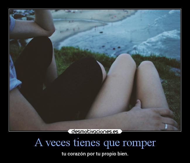 A veces tienes que romper - tu corazón por tu propio bien.