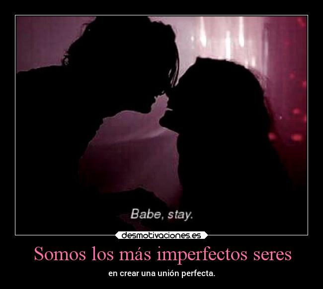 Somos los más imperfectos seres - en crear una unión perfecta.