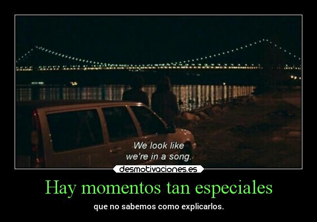 Hay momentos tan especiales - que no sabemos como explicarlos.