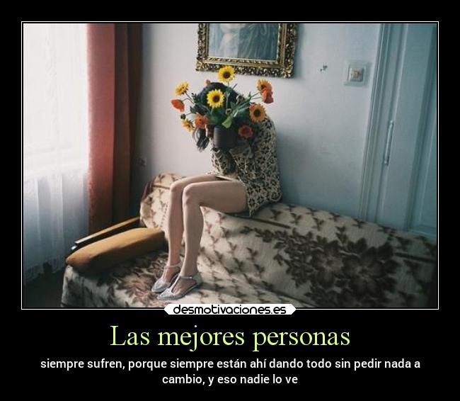 Las mejores personas - siempre sufren, porque siempre están ahí dando todo sin pedir nada a
cambio, y eso nadie lo ve