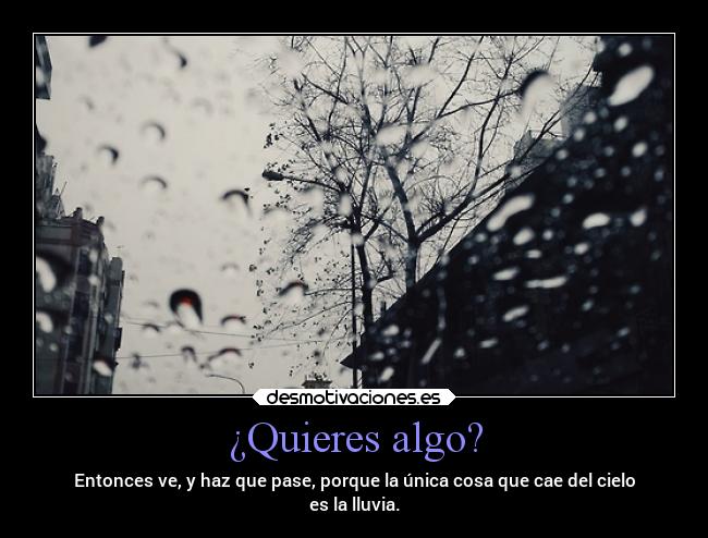 ¿Quieres algo? - Entonces ve, y haz que pase, porque la única cosa que cae del cielo
es la lluvia.