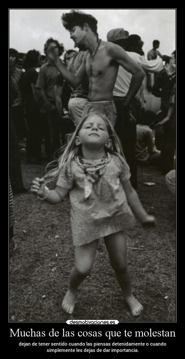 Muchas de las cosas que te molestan - dejan de tener sentido cuando las piensas detenidamente o cuando
simplemente les dejas de dar importancia.