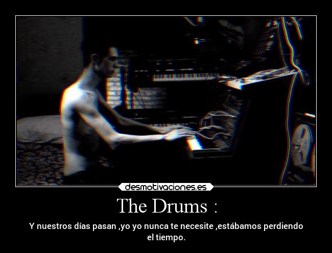 The Drums : - Y nuestros días pasan ,yo yo nunca te necesite ,estábamos perdiendo
el tiempo.