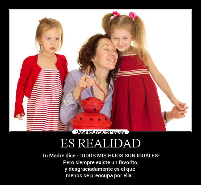 ES REALIDAD - Tu Madre dice -TODOS MIS HIJOS SON IGUALES-
Pero siempre existe un favorito,
y desgraciadamente es el que
menos se preocupa por ella...