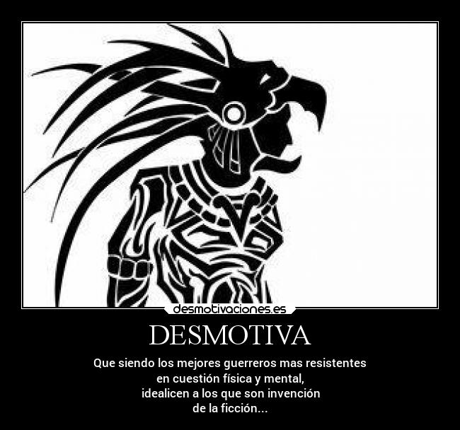 DESMOTIVA - Que siendo los mejores guerreros mas resistentes
en cuestión física y mental,
idealicen a los que son invención
de la ficción...
