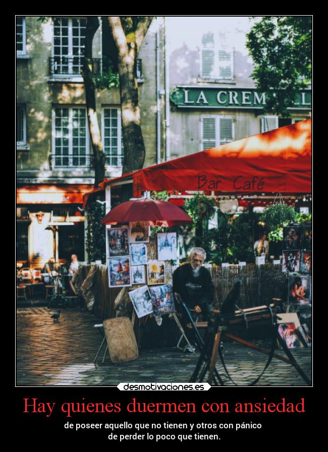 Hay quienes duermen con ansiedad - de poseer aquello que no tienen y otros con pánico
de perder lo poco que tienen.