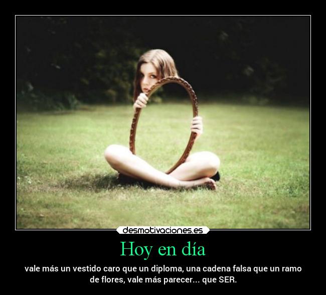 Hoy en día - vale más un vestido caro que un diploma, una cadena falsa que un ramo
de flores, vale más parecer... que SER.