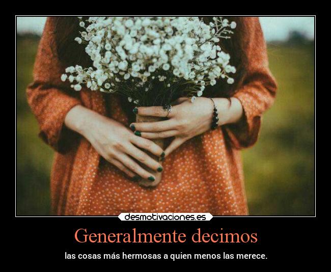 Generalmente decimos - las cosas más hermosas a quien menos las merece.