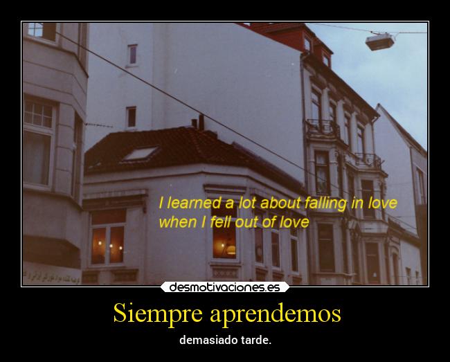 Siempre aprendemos - demasiado tarde.