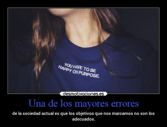 Una de los mayores errores - de la sociedad actual es que los objetivos que nos marcamos no son los
adecuados.