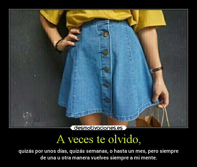 A veces te olvido, - quizás por unos días, quizás semanas, o hasta un mes, pero siempre
de una u otra manera vuelves siempre a mi mente.