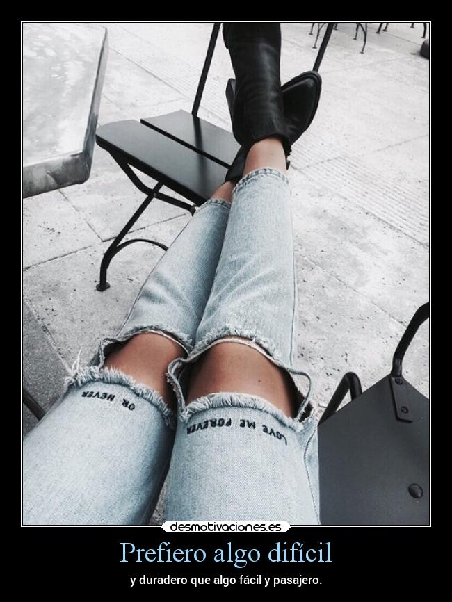 Prefiero algo difícil - y duradero que algo fácil y pasajero.