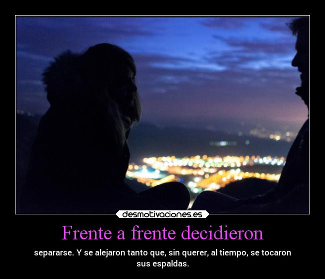 Frente a frente decidieron - separarse. Y se alejaron tanto que, sin querer, al tiempo, se tocaron
sus espaldas.