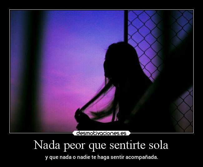 Nada peor que sentirte sola - y que nada o nadie te haga sentir acompañada.