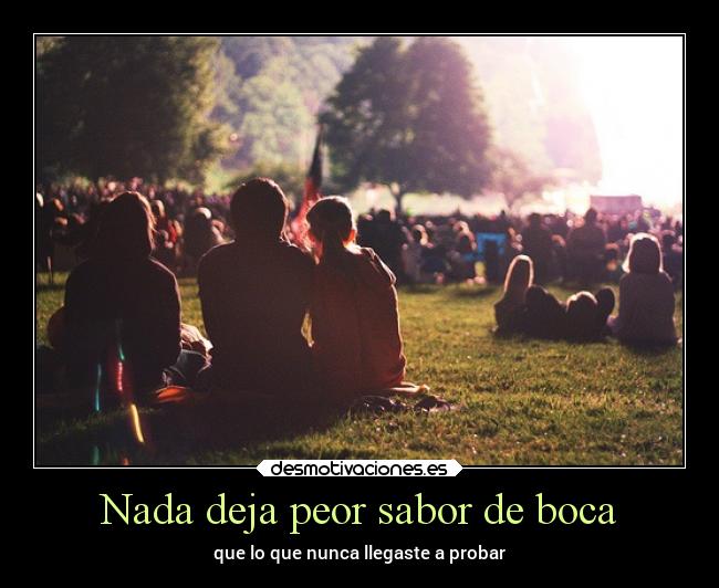 Nada deja peor sabor de boca - que lo que nunca llegaste a probar