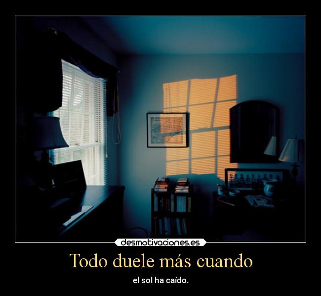 Todo duele más cuando - el sol ha caído.