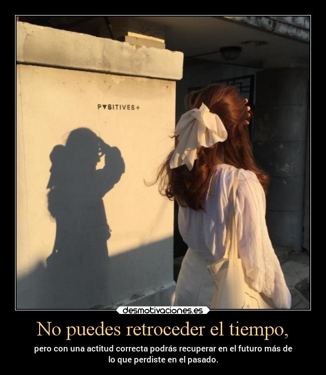 No puedes retroceder el tiempo, -