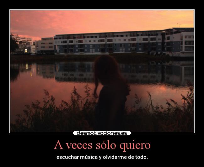 A veces sólo quiero - escuchar música y olvidarme de todo.