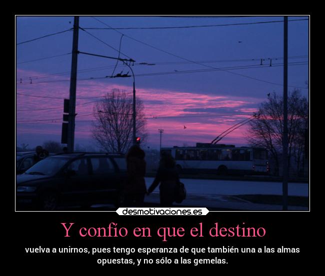 Y confío en que el destino - vuelva a unirnos, pues tengo esperanza de que también una a las almas
opuestas, y no sólo a las gemelas.