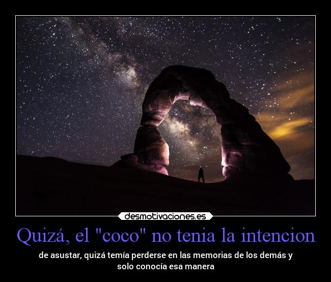 Quizá, el coco no tenia la intencion - de asustar, quizá temía perderse en las memorias de los demás y
solo conocía esa manera