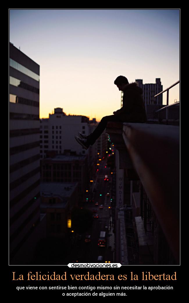 La felicidad verdadera es la libertad - que viene con sentirse bien contigo mismo sin necesitar la aprobación
o aceptación de alguien más.