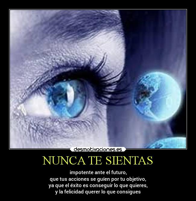 NUNCA TE SIENTAS - impotente ante el futuro,
que tus acciones se guíen por tu objetivo,
ya que el éxito es conseguir lo que quieres,
y la felicidad querer lo que consigues