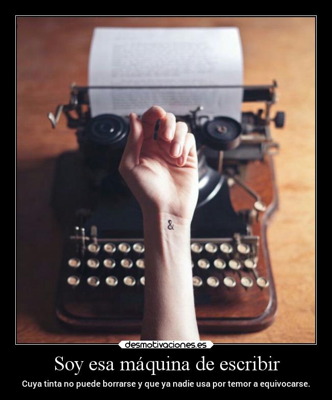 Soy esa máquina de escribir - Cuya tinta no puede borrarse y que ya nadie usa por temor a equivocarse.