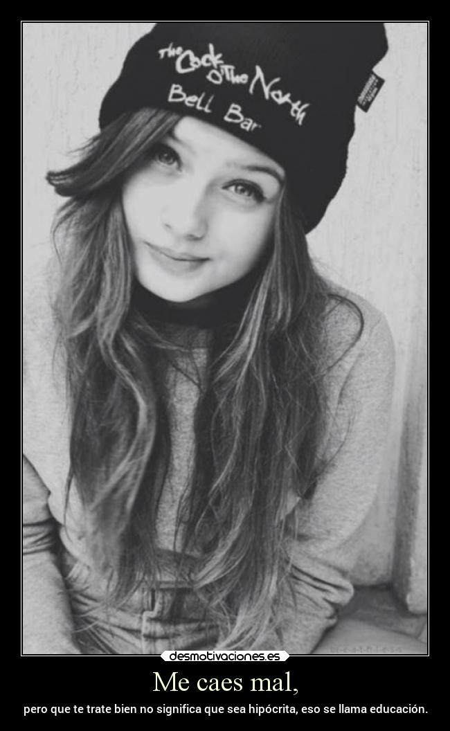 Me caes mal, - pero que te trate bien no significa que sea hipócrita, eso se llama educación.