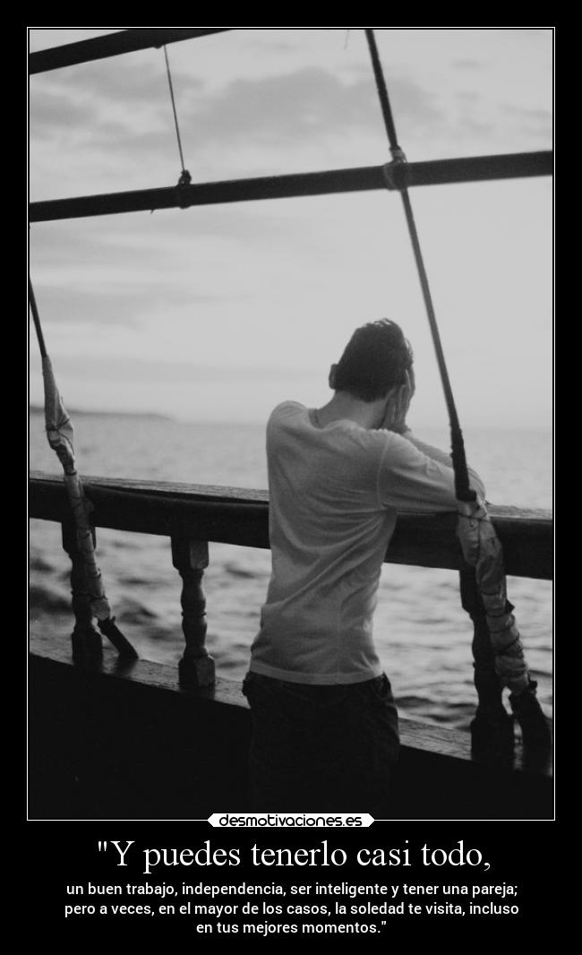 Y puedes tenerlo casi todo, - un buen trabajo, independencia, ser inteligente y tener una pareja;
pero a veces, en el mayor de los casos, la soledad te visita, incluso
en tus mejores momentos.
