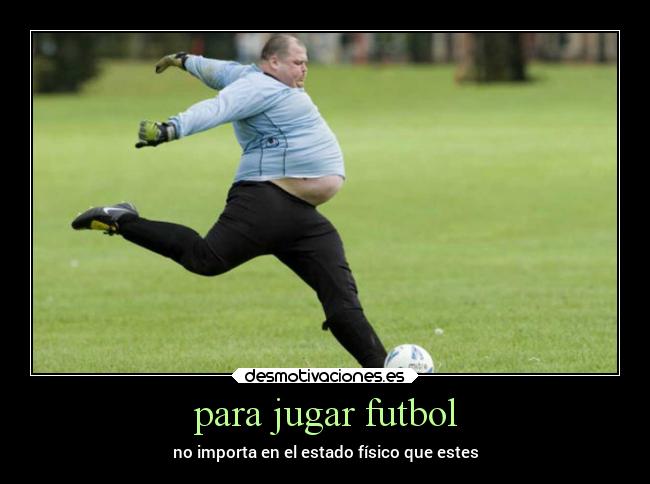 para jugar futbol - no importa en el estado físico que estes