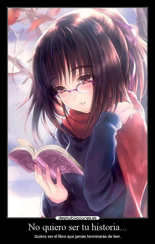No quiero ser tu historia... - Quiero ser el libro que jamás terminarás de leer.