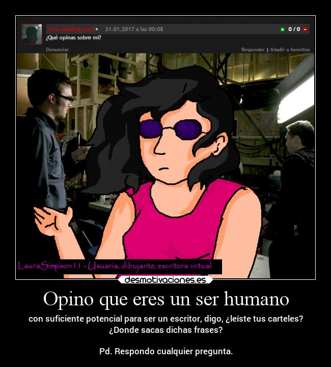 Opino que eres un ser humano - con suficiente potencial para ser un escritor, digo, ¿leíste tus carteles?
¿Donde sacas dichas frases?

Pd. Respondo cualquier pregunta.