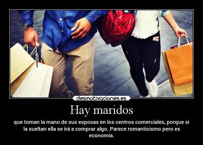 Hay maridos - que toman la mano de sus esposas en los centros comerciales, porque si
la sueltan ella se irá a comprar algo. Parece romanticismo pero es
economía.