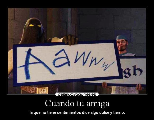 Cuando tu amiga - la que no tiene sentimientos dice algo dulce y tierno.