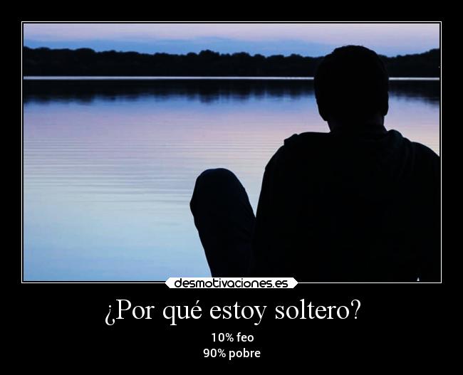 ¿Por qué estoy soltero? - 10% feo
90% pobre