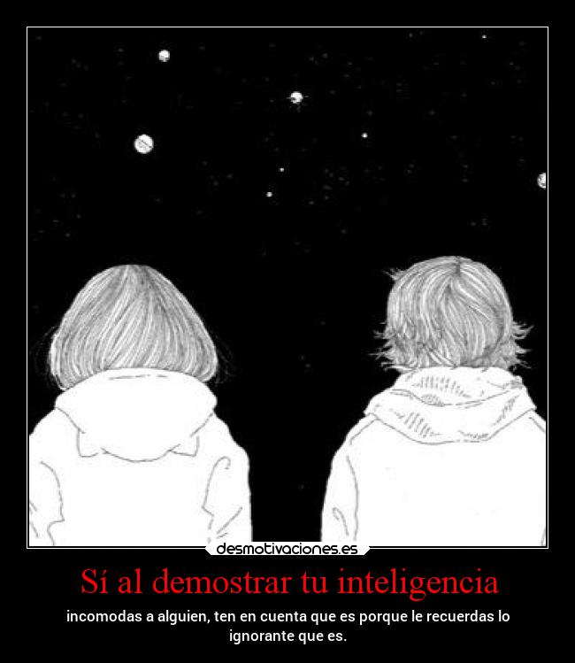 Sí al demostrar tu inteligencia - incomodas a alguien, ten en cuenta que es porque le recuerdas lo
ignorante que es.