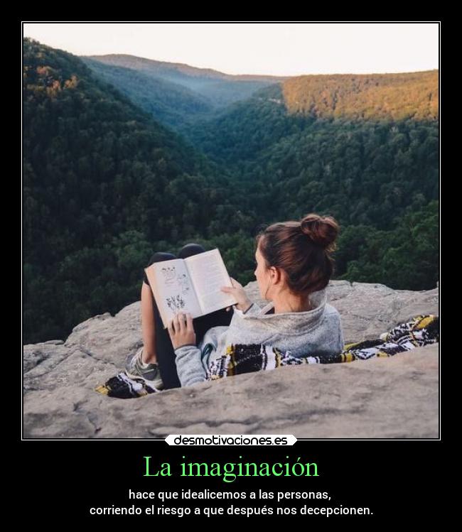 La imaginación - hace que idealicemos a las personas, 
corriendo el riesgo a que después nos decepcionen.