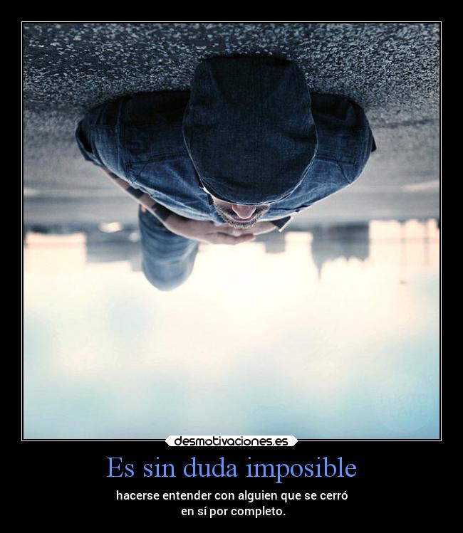 Es sin duda imposible - hacerse entender con alguien que se cerró
en sí por completo.