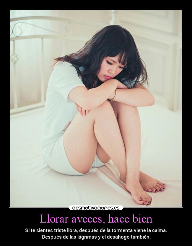 Llorar aveces, hace bien - Si te sientes triste llora, después de la tormenta viene la calma.
Después de las lágrimas y el desahogo también.