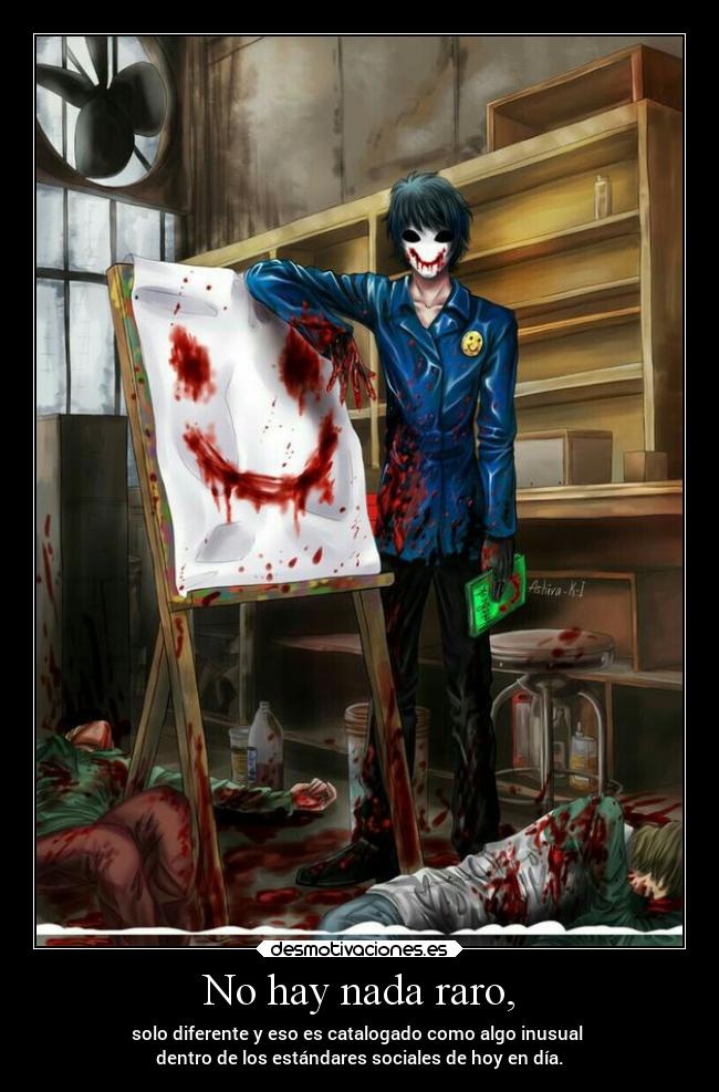 No hay nada raro, - solo diferente y eso es catalogado como algo inusual
dentro de los estándares sociales de hoy en día.