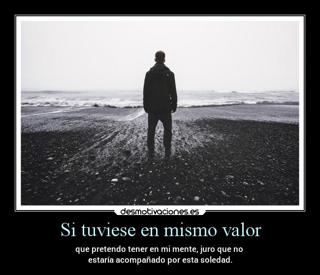 Si tuviese en mismo valor - que pretendo tener en mi mente, juro que no
estaría acompañado por esta soledad.